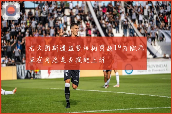 尤文图斯遭监管机构罚款19万欧元正在考虑是否提起上诉