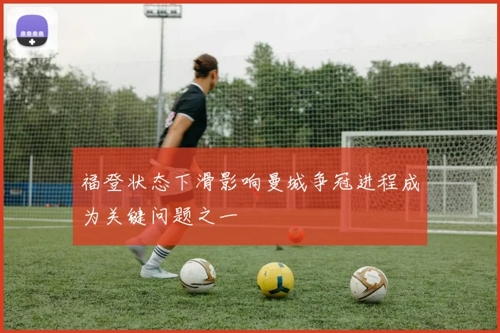 福登状态下滑影响曼城争冠进程成为关键问题之一