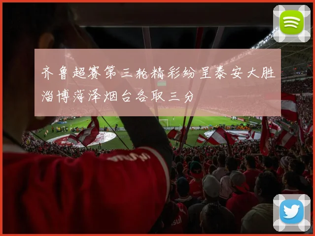 齐鲁超赛第三轮精彩纷呈泰安大胜淄博菏泽烟台各取三分