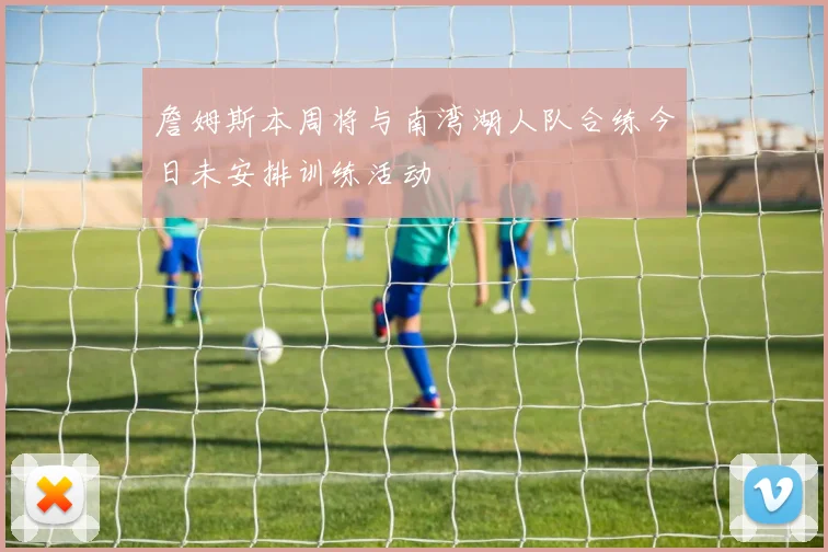 詹姆斯本周将与南湾湖人队合练今日未安排训练活动