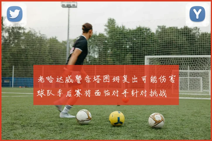老哈达威警告塔图姆复出可能伤害球队季后赛将面临对手针对挑战
