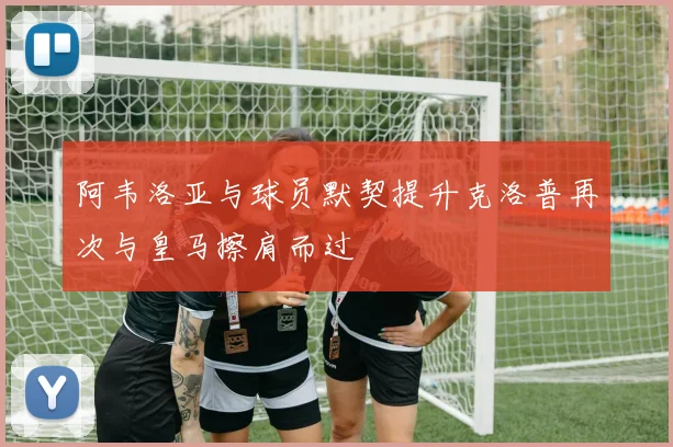 阿韦洛亚与球员默契提升克洛普再次与皇马擦肩而过