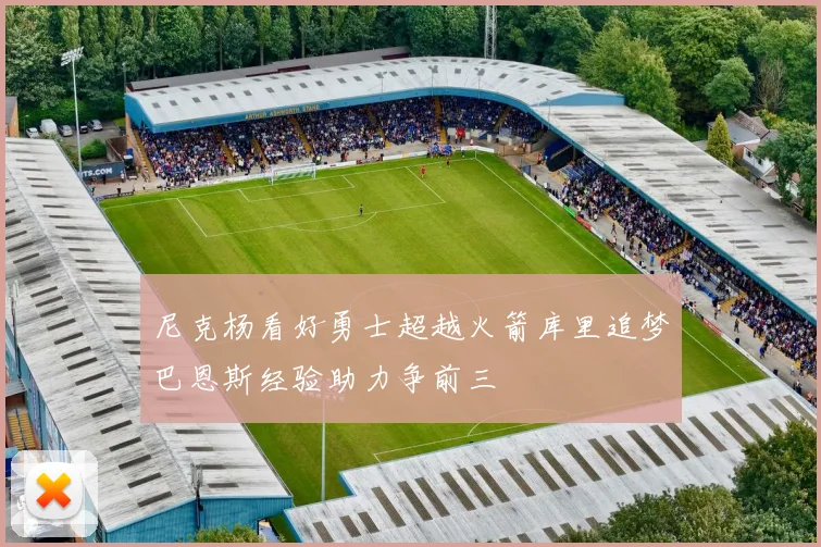 尼克杨看好勇士超越火箭库里追梦巴恩斯经验助力争前三
