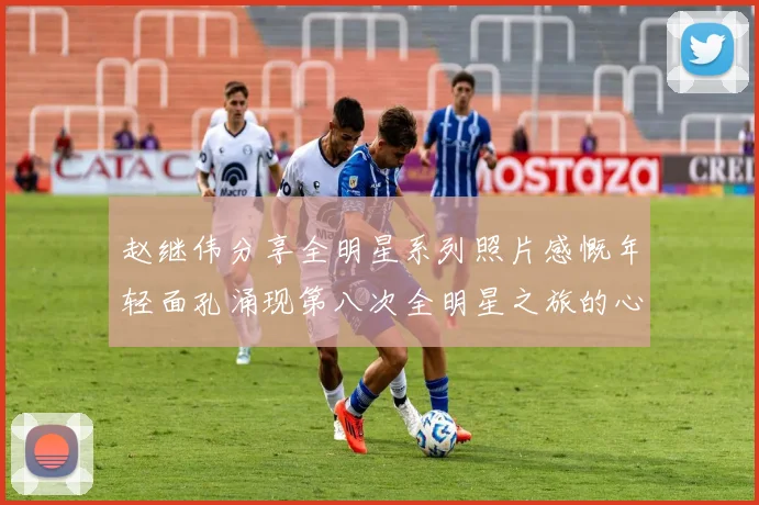 赵继伟分享全明星系列照片感慨年轻面孔涌现第八次全明星之旅的心路历程