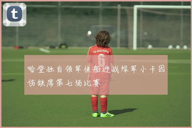 哈登独自领军快船迎战绿军小卡因伤缺席第七场比赛