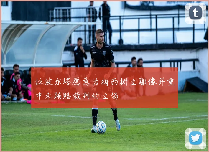 拉波尔塔愿意为梅西树立雕像并重申未贿赂裁判的立场