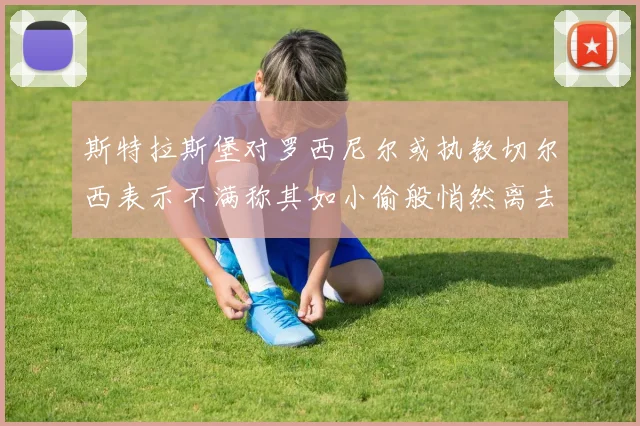 斯特拉斯堡对罗西尼尔或执教切尔西表示不满称其如小偷般悄然离去