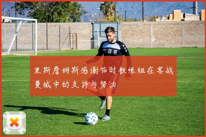 里斯詹姆斯感谢临时教练组在客战曼城中的支持与努力