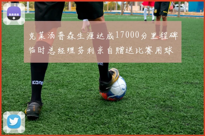 克莱汤普森生涯达成17000分里程碑临时总经理芬利亲自赠送比赛用球