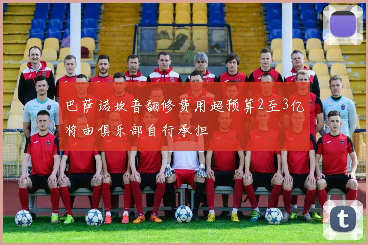 巴萨诺坎普翻修费用超预算2至3亿将由俱乐部自行承担