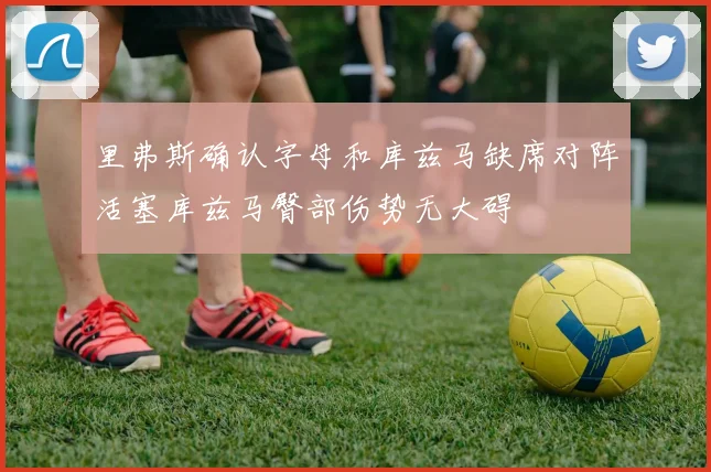 里弗斯确认字母和库兹马缺席对阵活塞库兹马臀部伤势无大碍