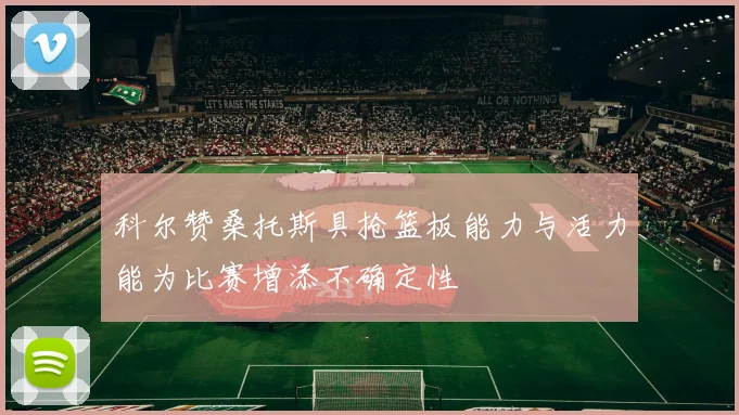 科尔赞桑托斯具抢篮板能力与活力能为比赛增添不确定性