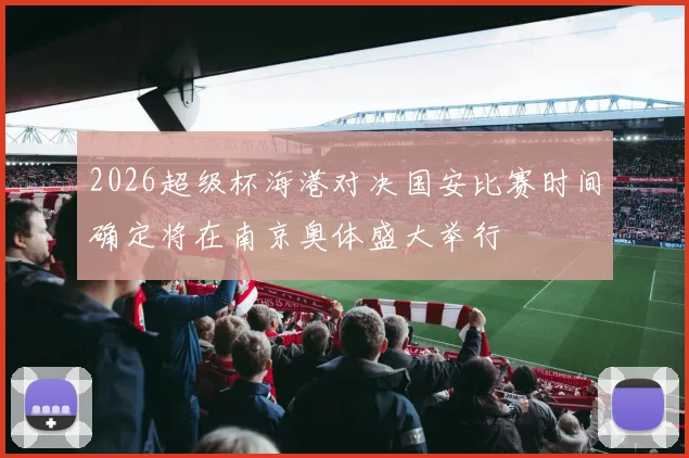 2026超级杯海港对决国安比赛时间确定将在南京奥体盛大举行