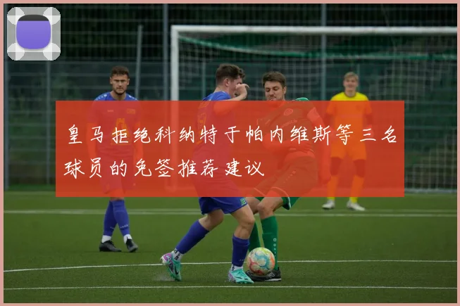皇马拒绝科纳特于帕内维斯等三名球员的免签推荐建议