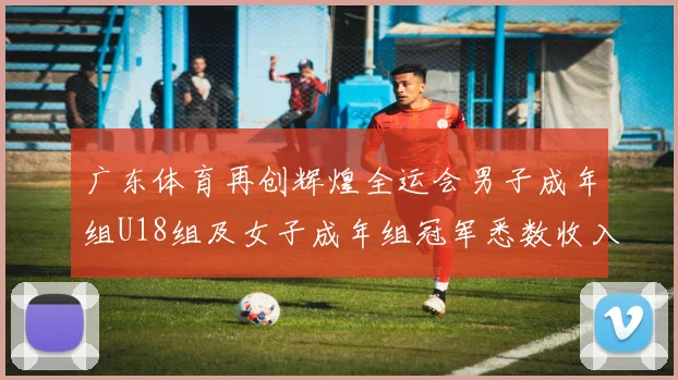 广东体育再创辉煌全运会男子成年组U18组及女子成年组冠军悉数收入囊中